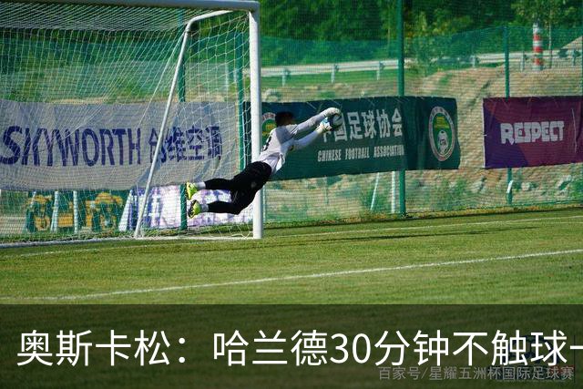 奥斯卡松：哈兰德30分钟不触球一有机会就进，我踢法跟他学的