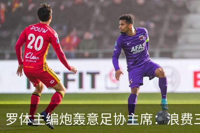 罗体主编炮轰意足协主席：浪费三十天结果选个自己都不信的皮尔洛