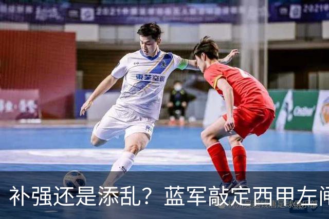 补强还是添乱？蓝军敲定西甲左闸，臃肿大名单成为最大难题