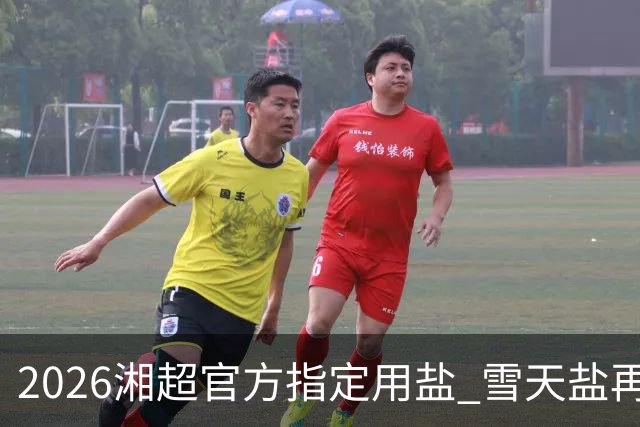2026湘超官方指定用盐 雪天盐再度“领鲜”