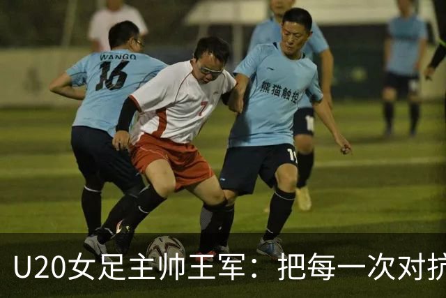 U20女足主帅王军：把每一次对抗当世界杯预演